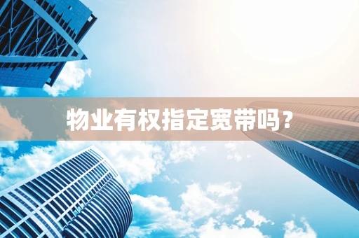 物业有权指定宽带吗？