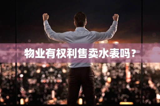 物业有权利售卖水表吗？