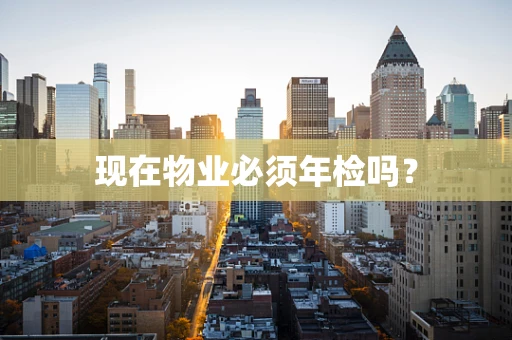 现在物业必须年检吗？