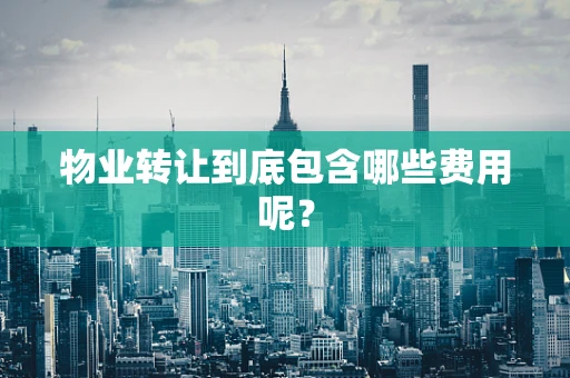 物业转让到底包含哪些费用呢？