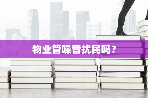 物业管噪音扰民吗？