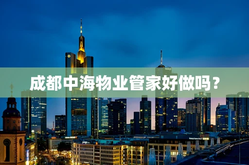 成都中海物业管家好做吗？