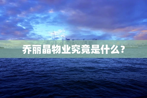 乔丽晶物业究竟是什么？