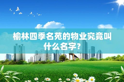 榆林四季名苑的物业究竟叫什么名字？
