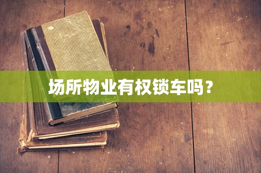 场所物业有权锁车吗？