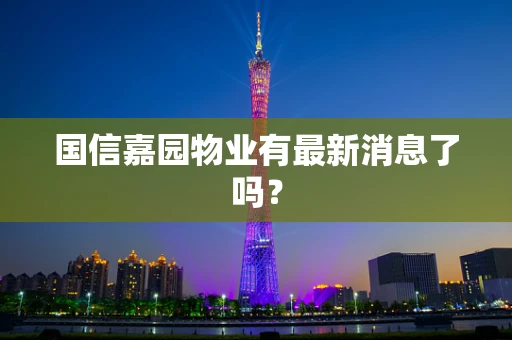 国信嘉园物业有最新消息了吗？
