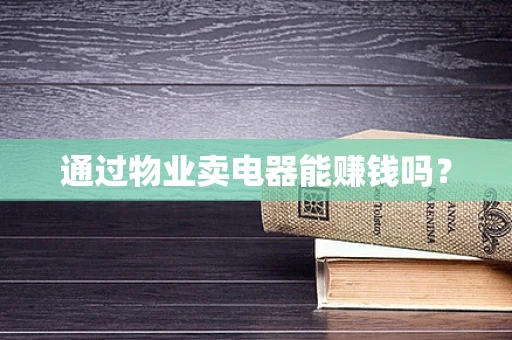 通过物业卖电器能赚钱吗？
