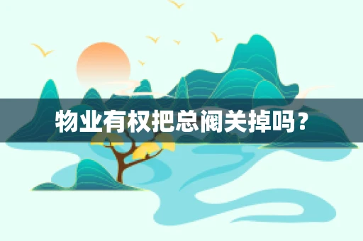 物业有权把总阀关掉吗？