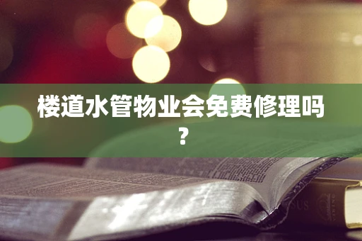 楼道水管物业会免费修理吗？