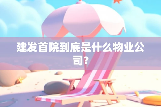 建发首院到底是什么物业公司？