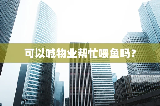 可以喊物业帮忙喂鱼吗？