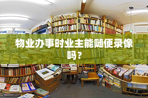 物业办事时业主能随便录像吗？
