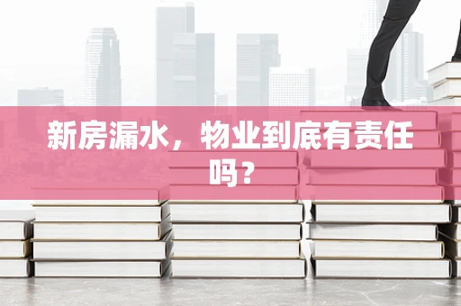 新房漏水，物业到底有责任吗？