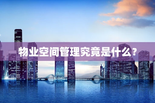 物业空间管理究竟是什么？