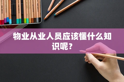 物业从业人员应该懂什么知识呢？