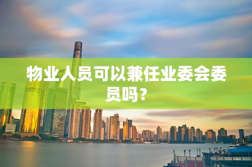 物业人员可以兼任业委会委员吗？