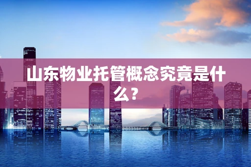 山东物业托管概念究竟是什么？