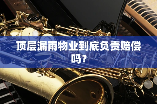 顶层漏雨物业到底负责赔偿吗？