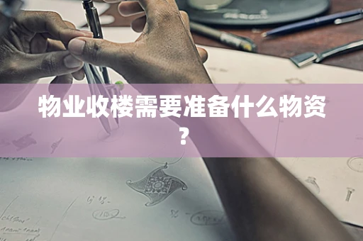物业收楼需要准备什么物资？