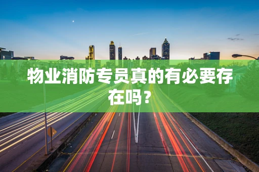 物业消防专员真的有必要存在吗？