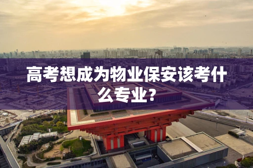 高考想成为物业保安该考什么专业？