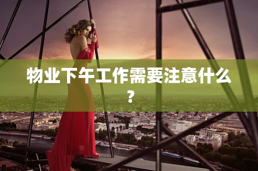 物业下午工作需要注意什么？
