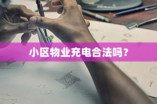 小区物业充电合法吗？