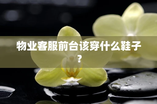 物业客服前台该穿什么鞋子？