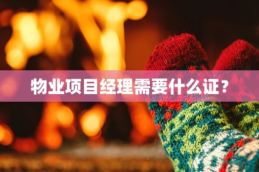 物业项目经理需要什么证？