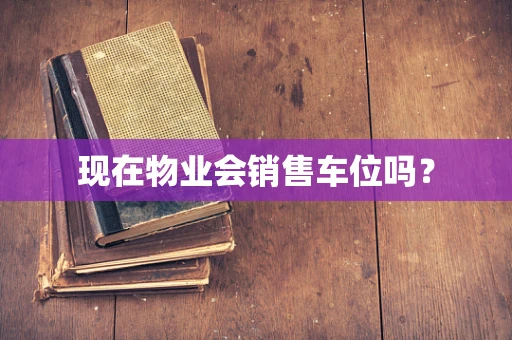 现在物业会销售车位吗？