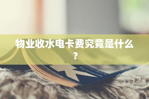 物业收水电卡费究竟是什么？