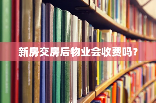 新房交房后物业会收费吗？