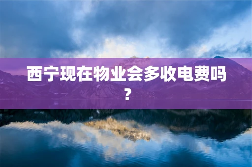 西宁现在物业会多收电费吗？