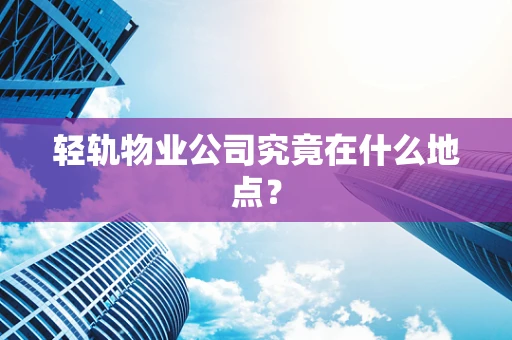 轻轨物业公司究竟在什么地点？