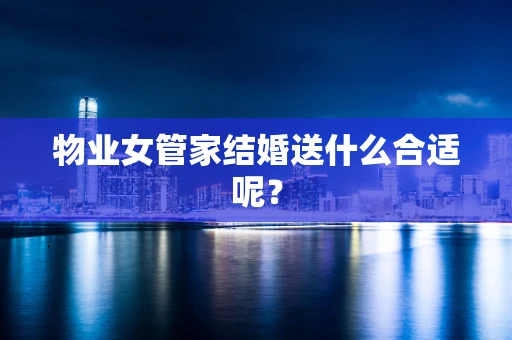 物业女管家结婚送什么合适呢？
