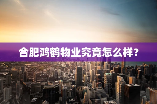 合肥鸿鹤物业究竟怎么样？