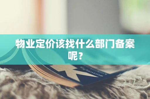 物业定价该找什么部门备案呢？