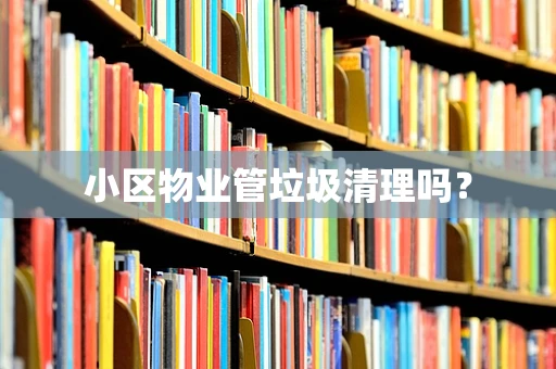 小区物业管垃圾清理吗？