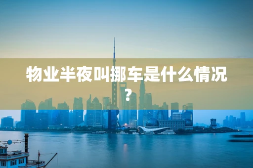 物业半夜叫挪车是什么情况？