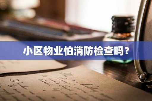 小区物业怕消防检查吗？