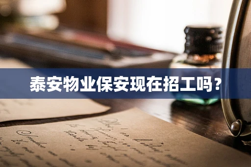 泰安物业保安现在招工吗？