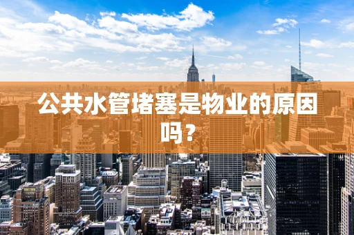 公共水管堵塞是物业的原因吗？
