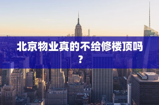 北京物业真的不给修楼顶吗？