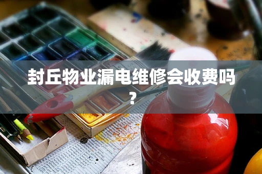 封丘物业漏电维修会收费吗？