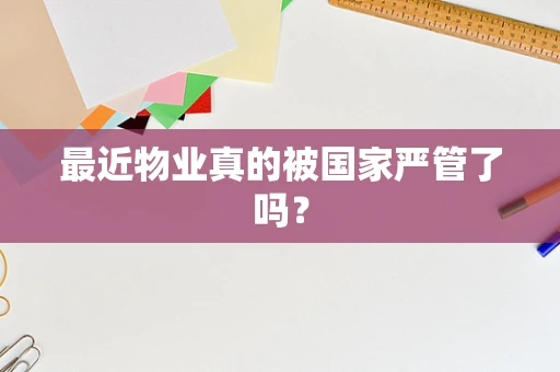 最近物业真的被国家严管了吗？