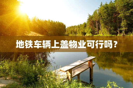地铁车辆上盖物业可行吗？