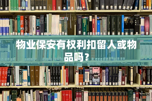 物业保安有权利扣留人或物品吗？