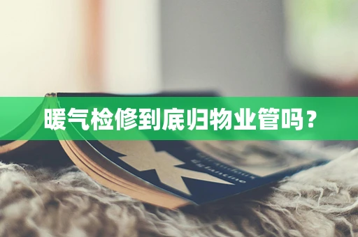 暖气检修到底归物业管吗？