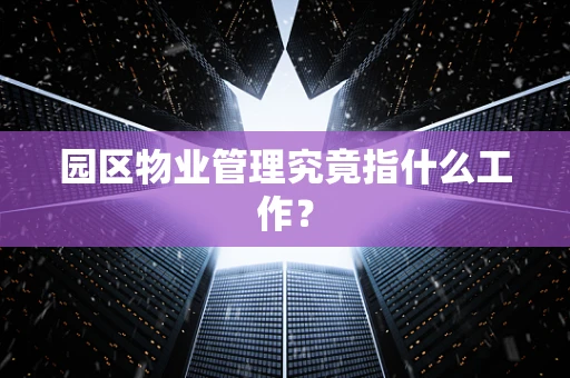园区物业管理究竟指什么工作？