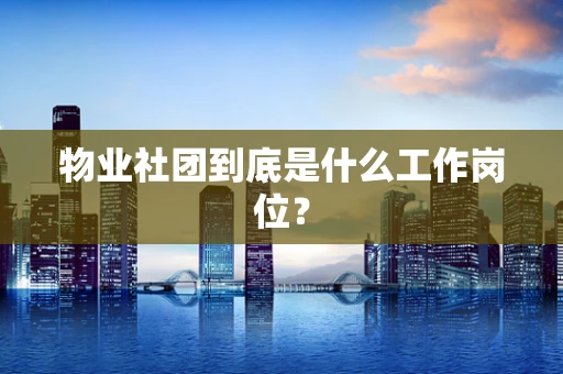 物业社团到底是什么工作岗位？